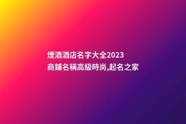 煙酒酒店名字大全2023 商鋪名稱高級時尚,起名之家-第1張-店鋪起名-玄機派